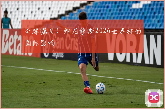 全球瞩目!维尼修斯2026世界杯的国际影响