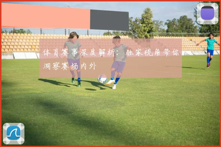 体育赛事深度解析:独家视角带你洞察赛场内外