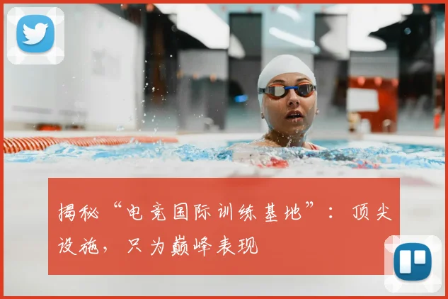 揭秘“电竞国际训练基地”：顶尖设施，只为巅峰表现