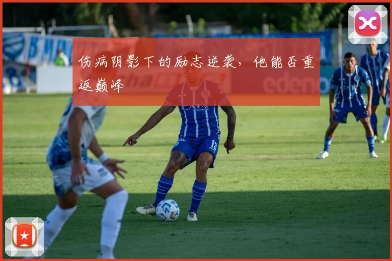 伤病阴影下的励志逆袭,他能否重返巅峰