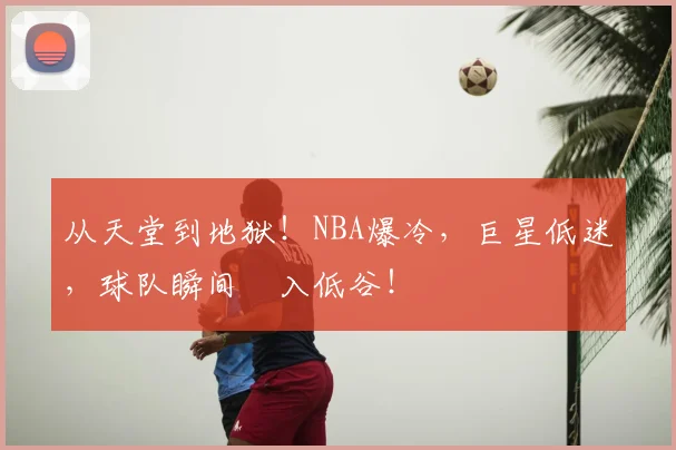 从天堂到地狱!NBA爆冷,巨星低迷,球队瞬间陥入低谷!